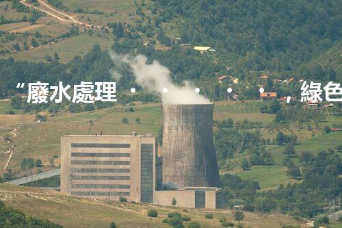 “廢水處理，綠色環(huán)保新篇章”